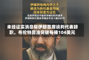 未经证实消息称伊朗首席谈判代表辞职，布伦特原油突破每桶104美元