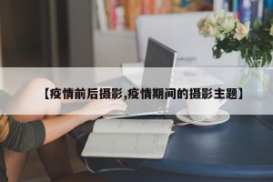 【疫情前后摄影,疫情期间的摄影主题】