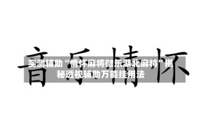 实测辅助“情怀麻将微乐湖北麻将”揭秘透视辅助万能挂用法