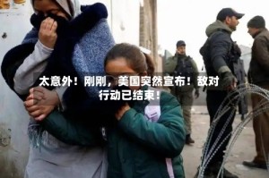 太意外！刚刚，美国突然宣布！敌对行动已结束！