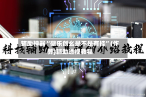 辅助神器“微乐创幺是不是有挂”(作弊)辅助透视教程