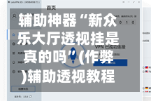 辅助神器“新众乐大厅透视挂是真的吗”(作弊)辅助透视教程