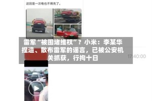 雷军“被围堵维权”？小米：李某华捏造、散布雷军的谣言，已被公安机关抓获，行拘十日