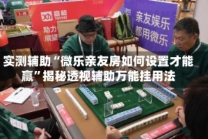 实测辅助“微乐亲友房如何设置才能赢”揭秘透视辅助万能挂用法