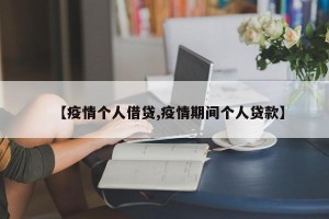 【疫情个人借贷,疫情期间个人贷款】
