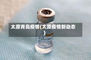 太原青岛疫情(太原疫情新动态)