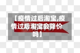 【疫情过后淘宝,疫情过后淘宝会降价吗】