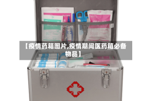【疫情药箱图片,疫情期间医药箱必备物品】