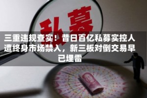 三重违规查实！昔日百亿私募实控人遭终身市场禁入，新三板对倒交易早已埋雷