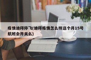 疫情迪拜停飞(迪拜疫情怎么样这个月15号航班会开关么)