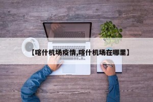 【喀什机场疫情,喀什机场在哪里】