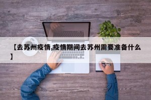 【去苏州疫情,疫情期间去苏州需要准备什么】