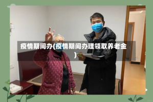 疫情期间办(疫情期间办理领取养老金)
