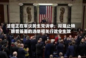 法官正在审议民主党诉求，拟阻止特朗普签署的选举相关行政令生效
