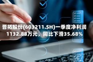 晋拓股份(603211.SH)一季度净利润1132.88万元，同比下滑35.68%
