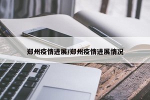 郑州疫情进展/郑州疫情进展情况