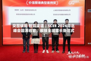 突围破局 智赢渠道｜SCEE 2026华北峰会圆满收官，解锁全域增长新范式！