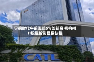 宁德时代午前涨超5%创新高 机构指H股溢价彰显稀缺性