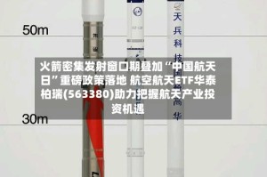 火箭密集发射窗口期叠加“中国航天日”重磅政策落地 航空航天ETF华泰柏瑞(563380)助力把握航天产业投资机遇