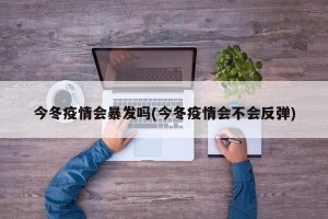 今冬疫情会暴发吗(今冬疫情会不会反弹)