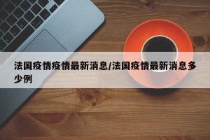 法国疫情疫情最新消息/法国疫情最新消息多少例