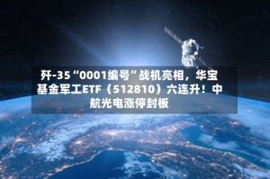 歼-35“0001编号”战机亮相，华宝基金军工ETF（512810）六连升！中航光电涨停封板