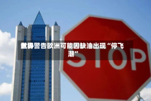 世界航协警告欧洲可能因缺油出现“停飞潮”