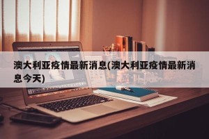 澳大利亚疫情最新消息(澳大利亚疫情最新消息今天)