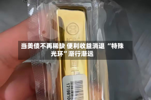 当美债不再稀缺 便利收益消退 “特殊光环”渐行渐远