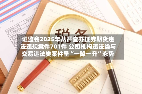 证监会2025年从严查办证券期货违法违规案件701件 公司机构违法类与交易违法类案件呈“一降一升	”态势-第1张图片