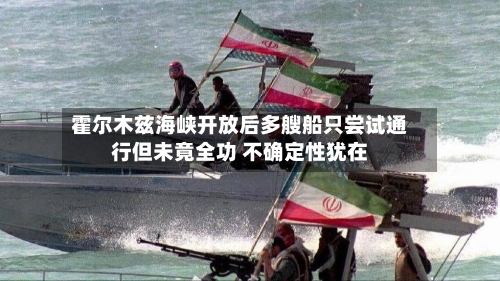 霍尔木兹海峡开放后多艘船只尝试通行但未竟全功 不确定性犹在-第1张图片