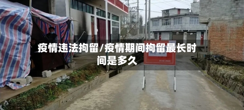 疫情违法拘留/疫情期间拘留最长时间是多久-第1张图片