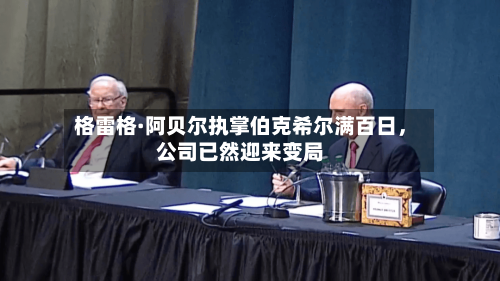 格雷格·阿贝尔执掌伯克希尔满百日，公司已然迎来变局-第2张图片