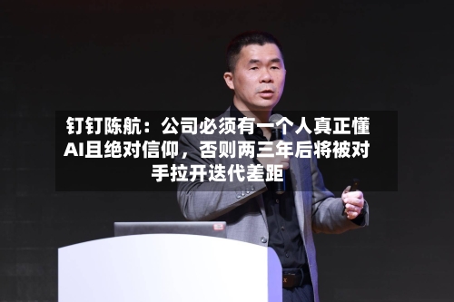 钉钉陈航：公司必须有一个人真正懂AI且绝对信仰，否则两三年后将被对手拉开迭代差距-第1张图片