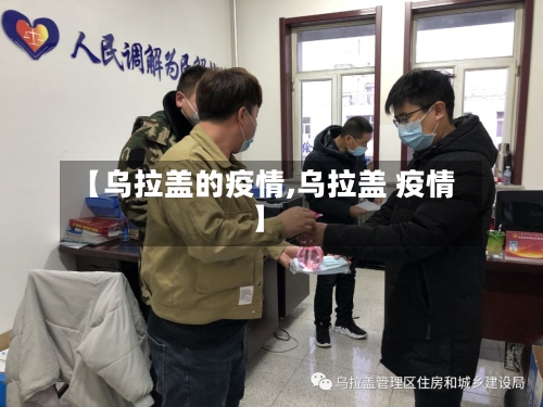 【乌拉盖的疫情,乌拉盖 疫情】-第1张图片