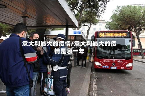 意大利最大的疫情/意大利最大的疫情是哪一年-第1张图片
