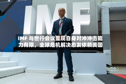 IMF 与世行会议显现自身对冲冲击能力有限，全球危机解决愈发依赖美国-第1张图片