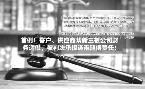 首例！客户	、供应商帮新三板公司财务造假，被判决承担连带赔偿责任！-第2张图片