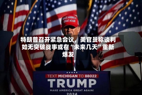 特朗普召开紧急会议，美官员称谈判如无突破战事或在“未来几天”重新爆发-第2张图片