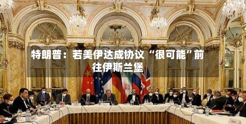 特朗普：若美伊达成协议 “很可能”前往伊斯兰堡-第1张图片