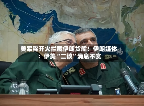 美军称开火拦截伊朗货船！伊朗媒体：伊美“二谈”消息不实-第2张图片