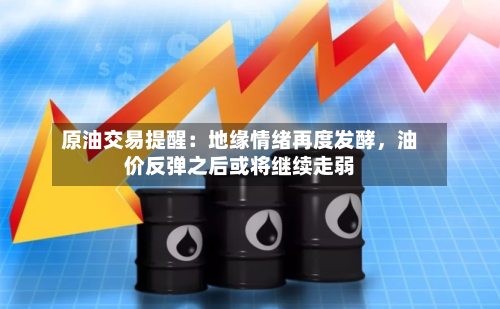 原油交易提醒：地缘情绪再度发酵，油价反弹之后或将继续走弱-第1张图片