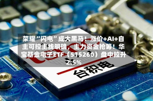 荣耀“闪电	”成大黑马！涨价+AI+自主可控主线明确，主力资金抢筹！华宝基金电子ETF（515260）盘中拉升2.5%-第1张图片