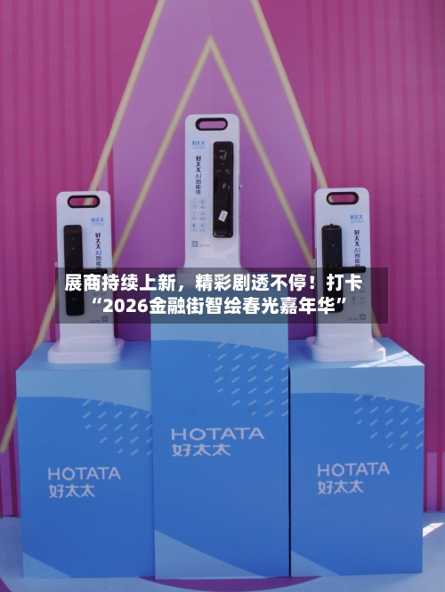 展商持续上新	，精彩剧透不停！打卡“2026金融街智绘春光嘉年华”-第1张图片