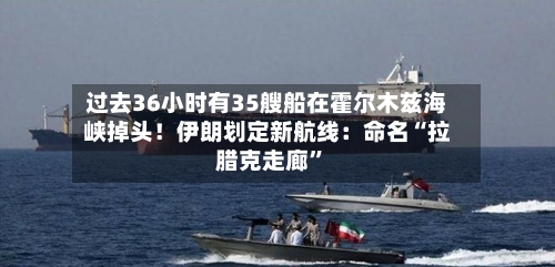 过去36小时有35艘船在霍尔木兹海峡掉头！伊朗划定新航线：命名“拉腊克走廊”-第1张图片
