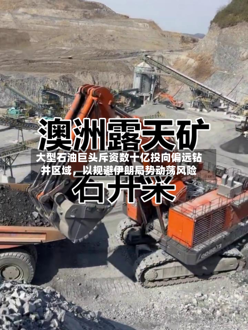 大型石油巨头斥资数十亿投向偏远钻井区域，以规避伊朗局势动荡风险-第1张图片