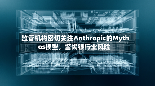 监管机构密切关注Anthropic的Mythos模型，警惕银行业风险-第1张图片