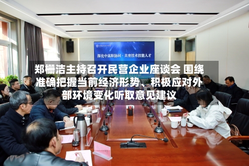郑栅洁主持召开民营企业座谈会 围绕准确把握当前经济形势	、积极应对外部环境变化听取意见建议-第2张图片
