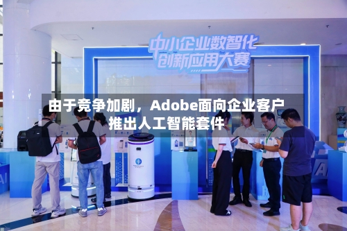 由于竞争加剧，Adobe面向企业客户推出人工智能套件-第1张图片