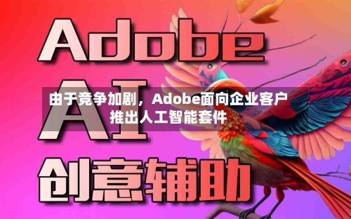 由于竞争加剧，Adobe面向企业客户推出人工智能套件-第3张图片